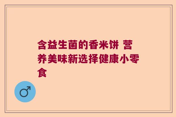 含益生菌的香米饼 营养美味新选择健康小零食