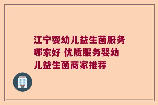 江宁婴幼儿益生菌服务哪家好 优质服务婴幼儿益生菌商家推荐