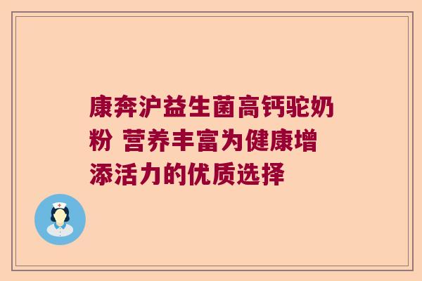 康奔沪益生菌高钙驼奶粉 营养丰富为健康增添活力的优质选择
