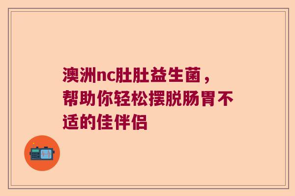 澳洲nc肚肚益生菌，帮助你轻松摆脱肠胃不适的佳伴侣