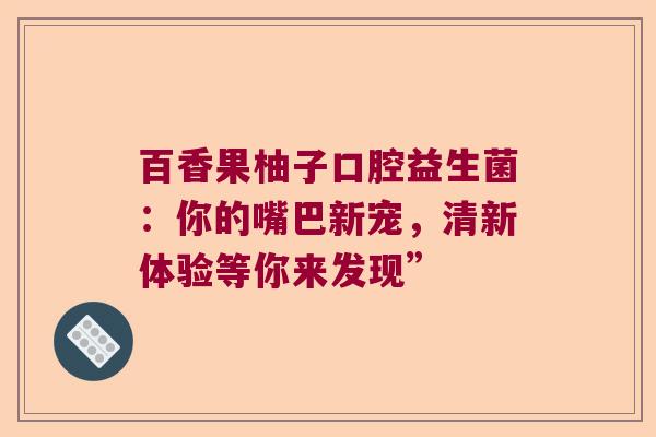 百香果柚子口腔益生菌：你的嘴巴新宠，清新体验等你来发现”
