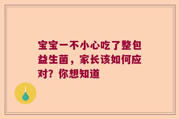 宝宝一不小心吃了整包益生菌，家长该如何应对？你想知道