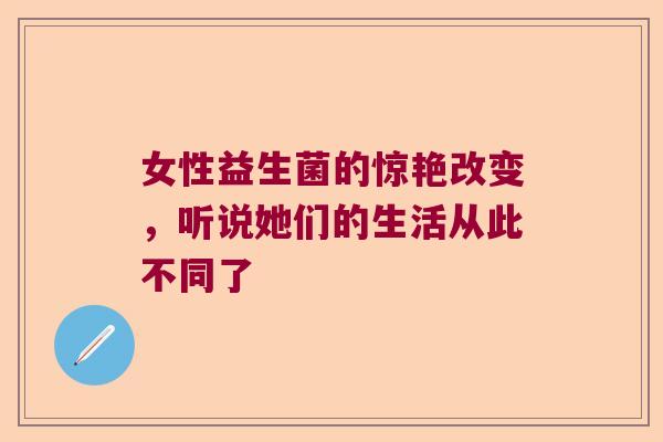 女性益生菌的惊艳改变，听说她们的生活从此不同了