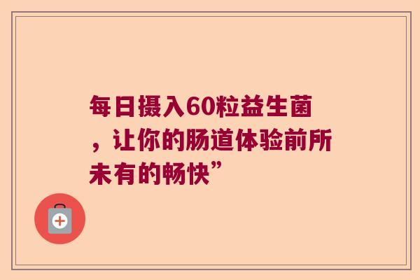 每日摄入60粒益生菌，让你的肠道体验前所未有的畅快”