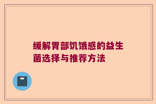 缓解胃部饥饿感的益生菌选择与推荐方法