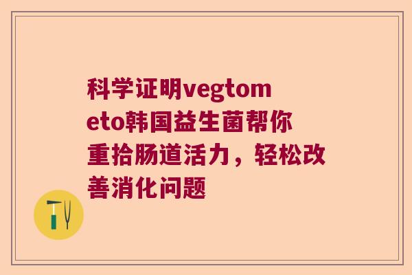 科学证明vegtometo韩国益生菌帮你重拾肠道活力，轻松改善消化问题