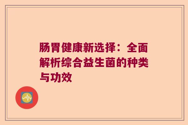肠胃健康新选择：全面解析综合益生菌的种类与功效