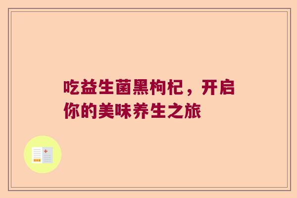 吃益生菌黑枸杞，开启你的美味养生之旅