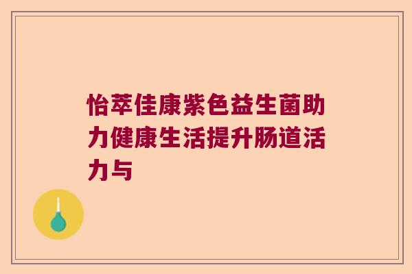 怡萃佳康紫色益生菌助力健康生活提升肠道活力与