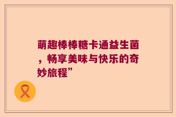 萌趣棒棒糖卡通益生菌，畅享美味与快乐的奇妙旅程”