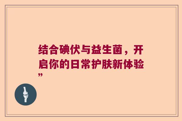 结合碘伏与益生菌，开启你的日常护肤新体验”