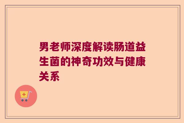 男老师深度解读肠道益生菌的神奇功效与健康关系