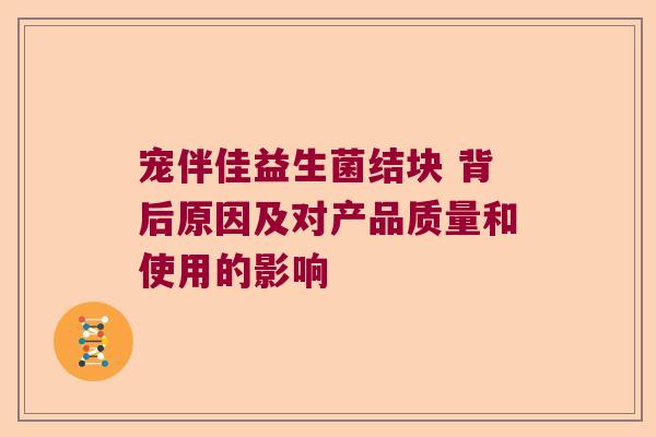宠伴佳益生菌结块 背后原因及对产品质量和使用的影响