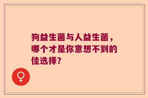 狗益生菌与人益生菌，哪个才是你意想不到的佳选择？