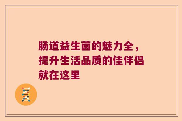 肠道益生菌的魅力全，提升生活品质的佳伴侣就在这里