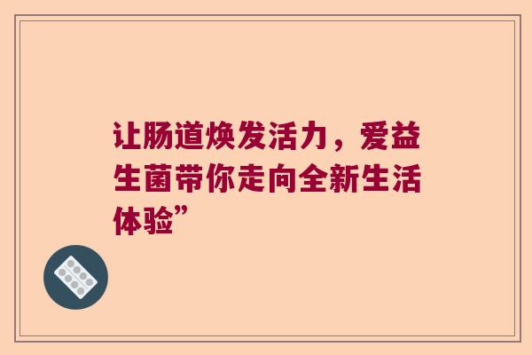 让肠道焕发活力，爱益生菌带你走向全新生活体验”