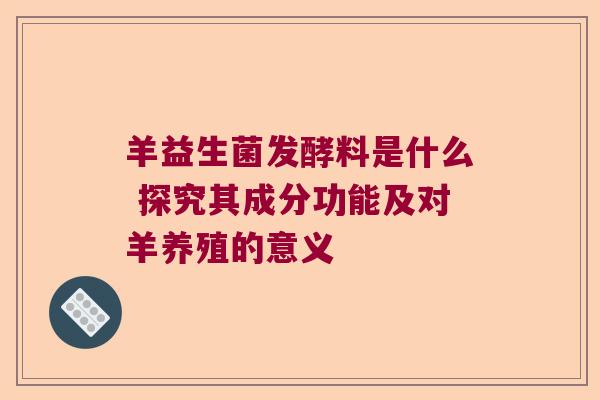 羊益生菌发酵料是什么 探究其成分功能及对羊养殖的意义