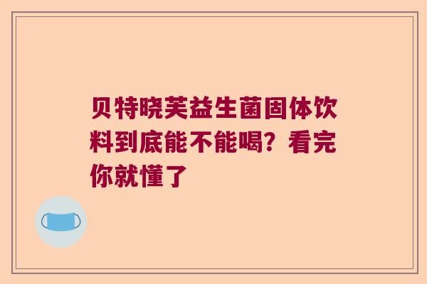 贝特晓芙益生菌固体饮料到底能不能喝？看完你就懂了