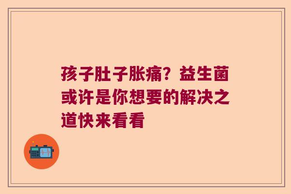 孩子肚子胀痛？益生菌或许是你想要的解决之道快来看看