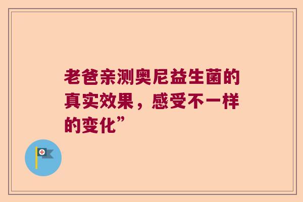 老爸亲测奥尼益生菌的真实效果，感受不一样的变化”