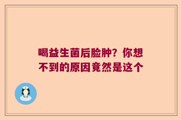 喝益生菌后脸肿？你想不到的原因竟然是这个