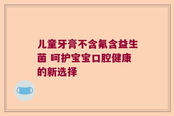 儿童牙膏不含氟含益生菌 呵护宝宝口腔健康的新选择