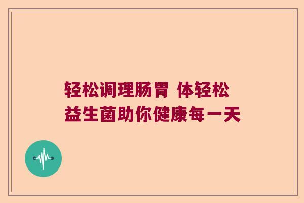 轻松调理肠胃 体轻松益生菌助你健康每一天
