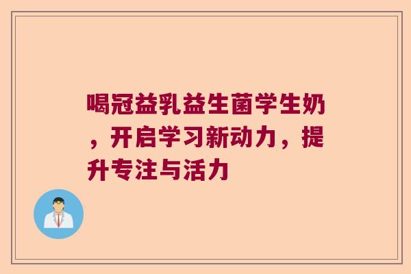 喝冠益乳益生菌学生奶，开启学习新动力，提升专注与活力