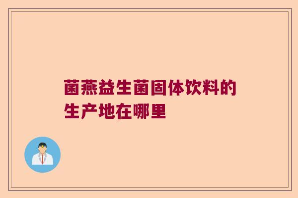 菌燕益生菌固体饮料的生产地在哪里