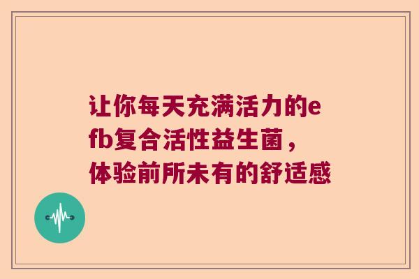 让你每天充满活力的efb复合活性益生菌，体验前所未有的舒适感