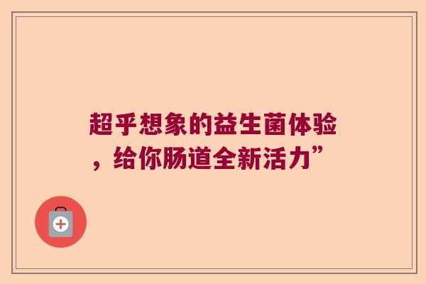 超乎想象的益生菌体验，给你肠道全新活力”