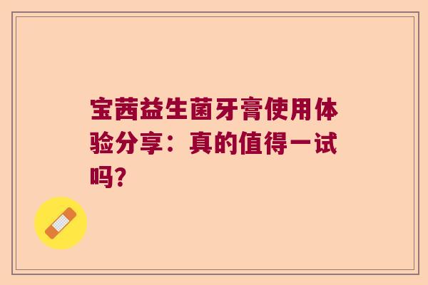 宝茜益生菌牙膏使用体验分享：真的值得一试吗？