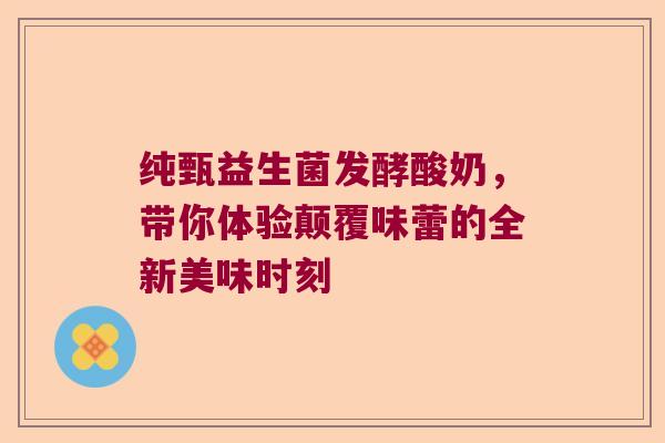 纯甄益生菌发酵酸奶，带你体验颠覆味蕾的全新美味时刻