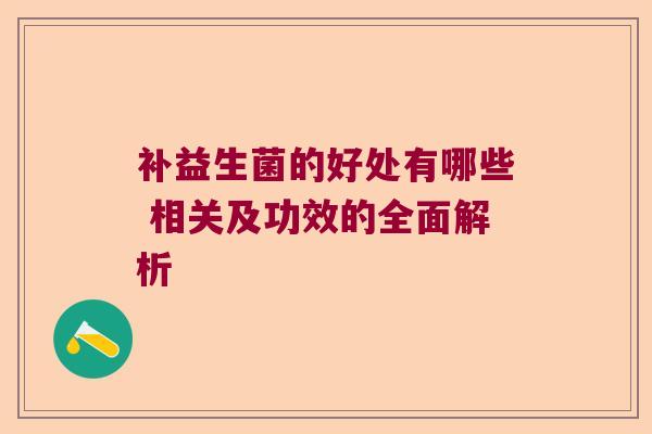 补益生菌的好处有哪些 相关及功效的全面解析