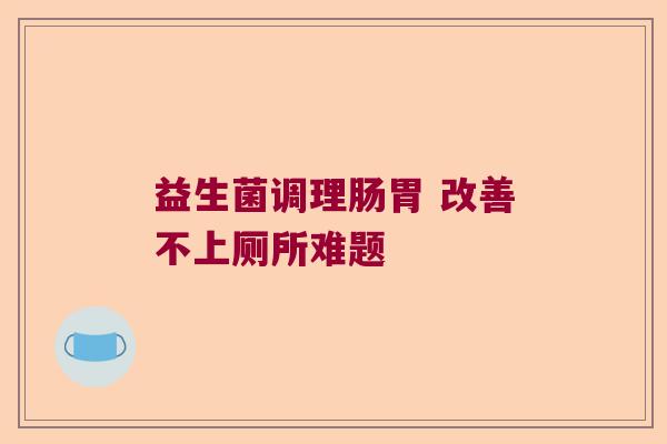 益生菌调理肠胃 改善不上厕所难题