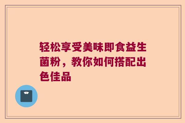 轻松享受美味即食益生菌粉，教你如何搭配出色佳品