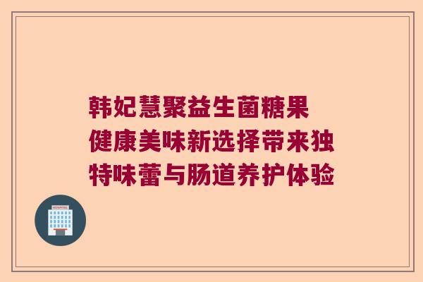 韩妃慧聚益生菌糖果 健康美味新选择带来独特味蕾与肠道养护体验