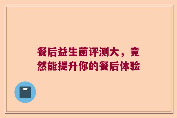 餐后益生菌评测大，竟然能提升你的餐后体验
