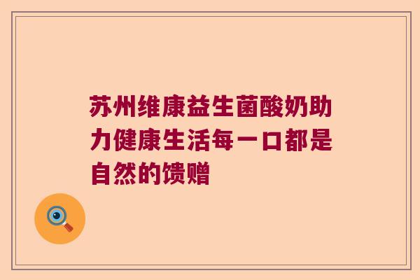 苏州维康益生菌酸奶助力健康生活每一口都是自然的馈赠